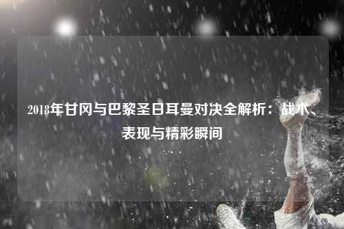 2018年甘冈与巴黎圣日耳曼对决全解析：战术、表现与精彩瞬间