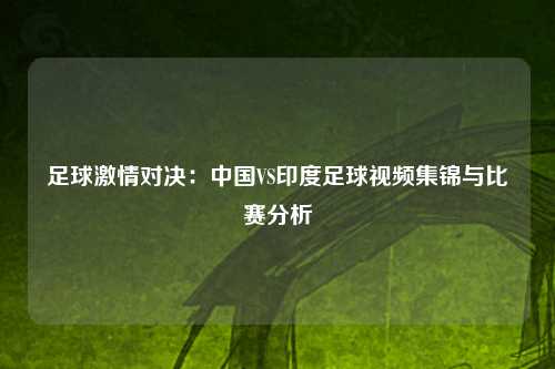 足球激情对决:中国VS印度足球视频集锦与比赛分析