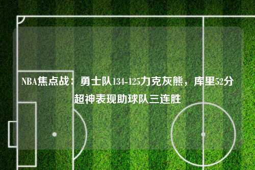NBA焦点战：勇士队134-125力克灰熊，库里52分超神表现助球队三连胜