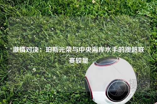 激情对决：珀斯光荣与中央海岸水手的澳超联赛较量