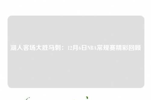湖人客场大胜马刺：12月6日NBA常规赛精彩回顾