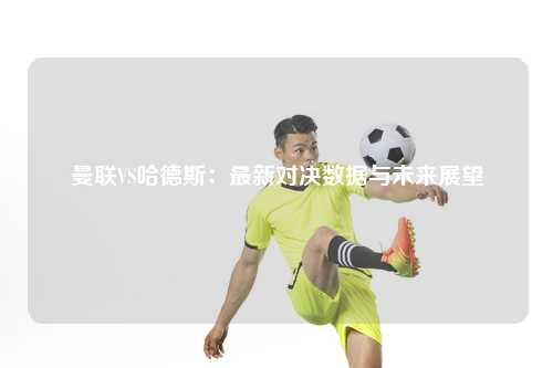 曼联VS哈德斯：最新对决数据与未来展望