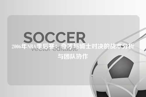 2006年NBA季后赛：奇才与骑士对决的战术分析与团队协作