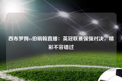 西布罗姆vs伯明翰直播：英冠联赛强强对决，精彩不容错过