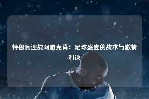 特鲁瓦迎战阿雅克肖：足球盛宴的战术与激情对决