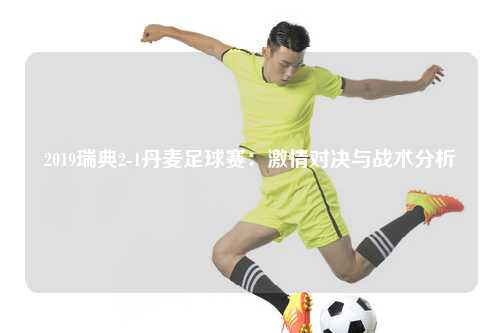 2019瑞典2-1丹麦足球赛：激情对决与战术分析