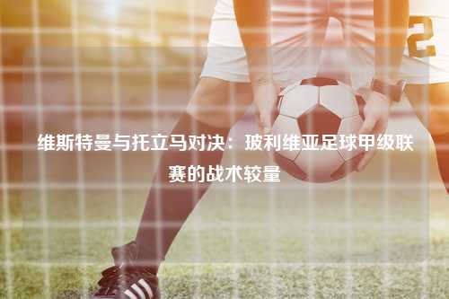 维斯特曼与托立马对决：玻利维亚足球甲级联赛的战术较量