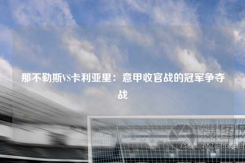 那不勒斯VS卡利亚里：意甲收官战的冠军争夺战