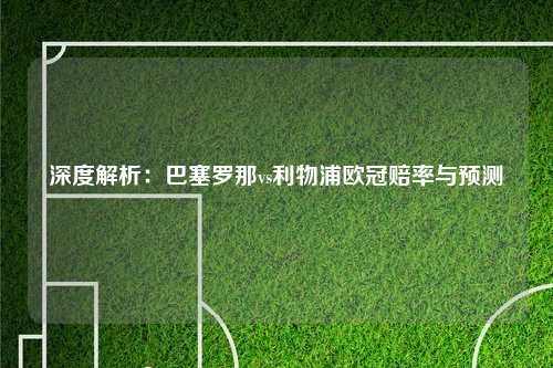 深度解析：巴塞罗那vs利物浦欧冠赔率与预测