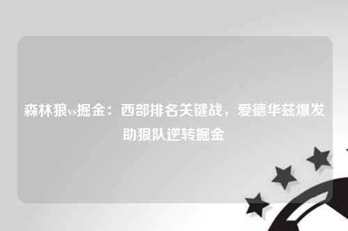 森林狼vs掘金：西部排名关键战，爱德华兹爆发助狼队逆转掘金