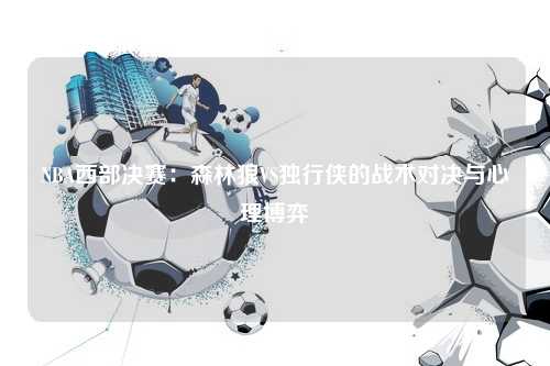 NBA西部决赛：森林狼VS独行侠的战术对决与心理博弈
