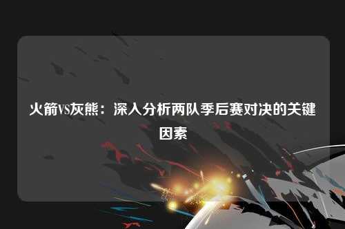火箭VS灰熊：深入分析两队季后赛对决的关键因素