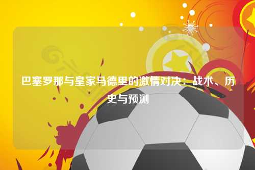巴塞罗那与皇家马德里的激情对决：战术、历史与预测