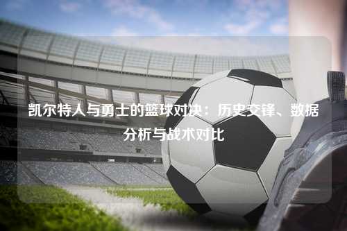 凯尔特人与勇士的篮球对决：历史交锋、数据分析与战术对比