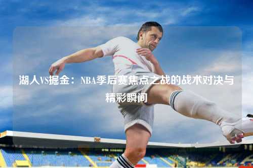 湖人VS掘金：NBA季后赛焦点之战的战术对决与精彩瞬间