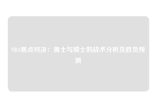 NBA焦点对决：勇士与骑士的战术分析及胜负预测