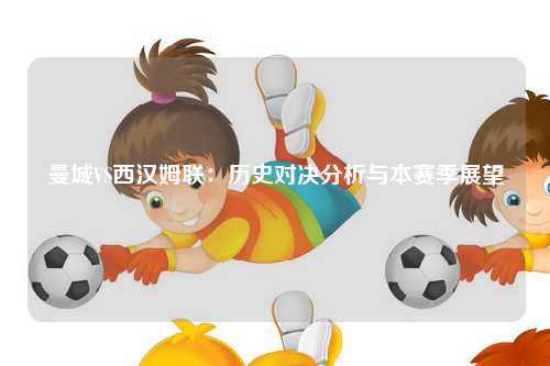 曼城VS西汉姆联：历史对决分析与本赛季展望