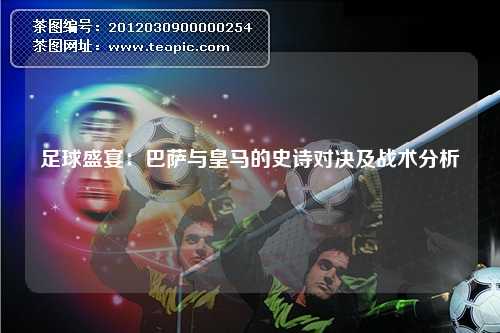 足球盛宴：巴萨与皇马的史诗对决及战术分析