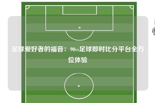 足球爱好者的福音：90vs足球即时比分平台全方位体验