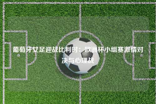 葡萄牙女足迎战比利时：欧洲杯小组赛激情对决与心理战