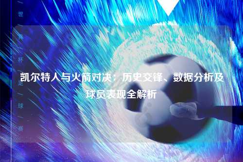 凯尔特人与火箭对决：历史交锋、数据分析及球员表现全解析