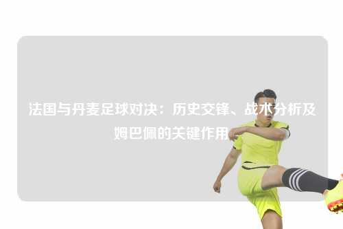 法国与丹麦足球对决：历史交锋、战术分析及姆巴佩的关键作用