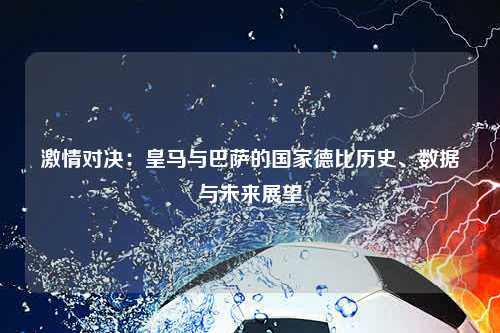 激情对决：皇马与巴萨的国家德比历史、数据与未来展望