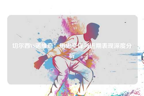 切尔西VS诺维奇：历史交锋与近期表现深度分析