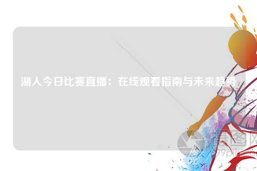 湖人今日比赛直播：在线观看指南与未来趋势