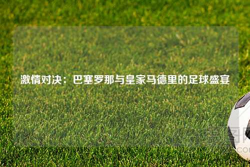 激情对决：巴塞罗那与皇家马德里的足球盛宴