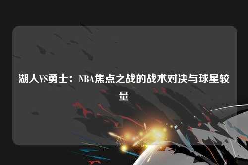 湖人VS勇士：NBA焦点之战的战术对决与球星较量