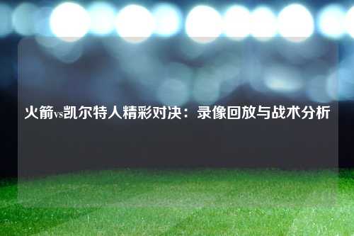 火箭vs凯尔特人精彩对决：录像回放与战术分析