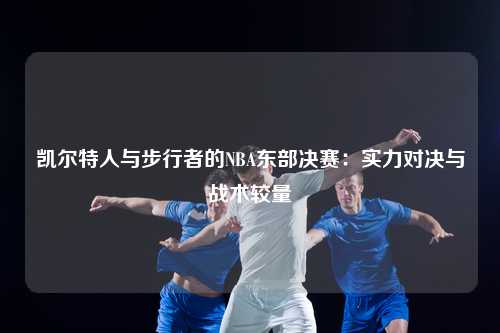 凯尔特人与步行者的NBA东部决赛：实力对决与战术较量
