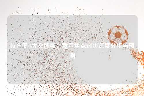 拉齐奥vs尤文图斯：意甲焦点对决深度分析与预测