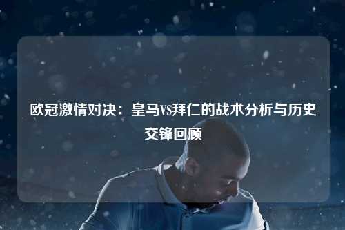 欧冠激情对决：皇马VS拜仁的战术分析与历史交锋回顾