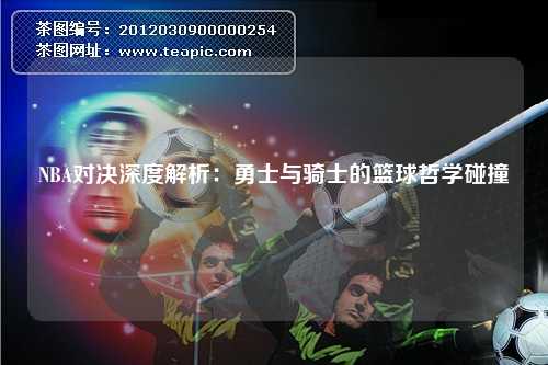 NBA对决深度解析：勇士与骑士的篮球哲学碰撞