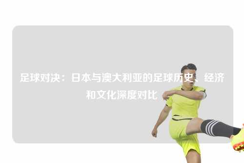 足球对决：日本与澳大利亚的足球历史、经济和文化深度对比