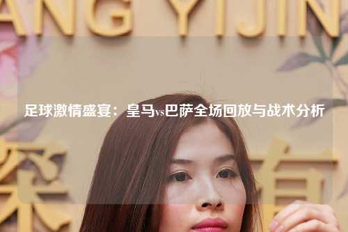 足球激情盛宴：皇马vs巴萨全场回放与战术分析