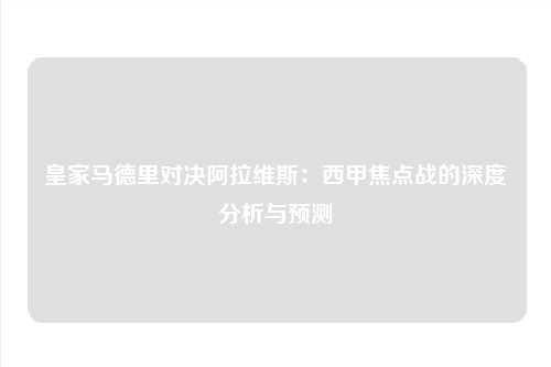 皇家马德里对决阿拉维斯：西甲焦点战的深度分析与预测