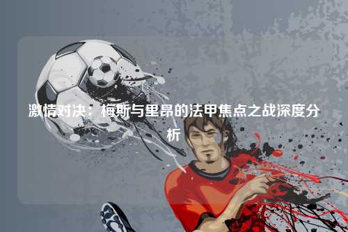 激情对决：梅斯与里昂的法甲焦点之战深度分析