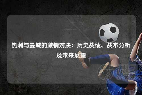 热刺与曼城的激情对决：历史战绩、战术分析及未来展望