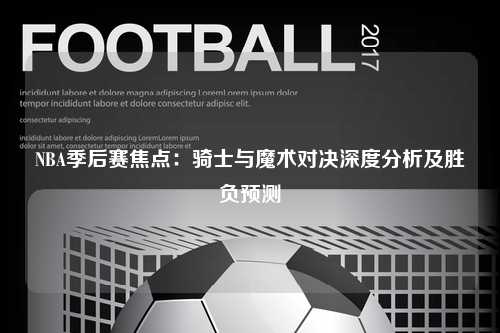 NBA季后赛焦点：骑士与魔术对决深度分析及胜负预测