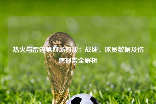 热火与雷霆第四场对决：战绩、球员数据及伤病报告全解析