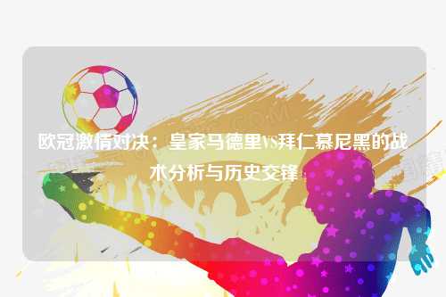 欧冠激情对决：皇家马德里VS拜仁慕尼黑的战术分析与历史交锋
