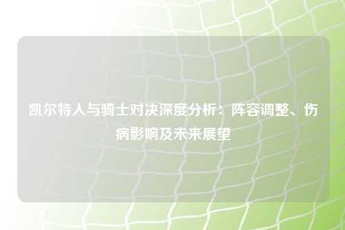 凯尔特人与骑士对决深度分析：阵容调整、伤病影响及未来展望