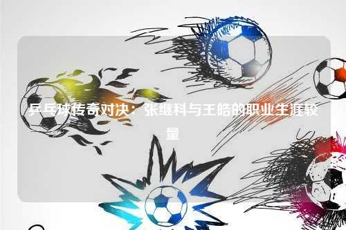 乒乓球传奇对决：张继科与王皓的职业生涯较量