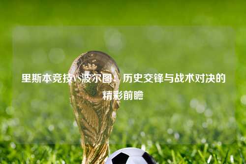 里斯本竞技VS波尔图：历史交锋与战术对决的精彩前瞻