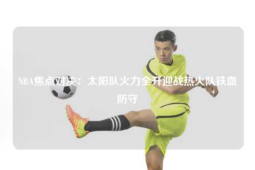 NBA焦点对决：太阳队火力全开迎战热火队铁血防守