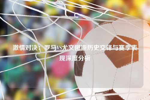 激情对决：罗马VS尤文图斯历史交锋与赛季表现深度分析