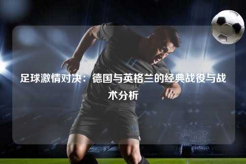 足球激情对决：德国与英格兰的经典战役与战术分析